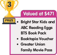 3rd Prize - valued at $471 - Bright Star Kids and Reading Eggs BTS Book Pack plus Booktopia Voucher plus Greater Union Family Movie Pass